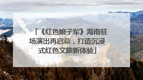 《红色娘子军》海南驻场演出再启幕，打造沉浸式红色文旅新体验