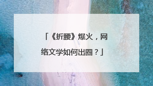《折腰》爆火，网络文学如何出圈？