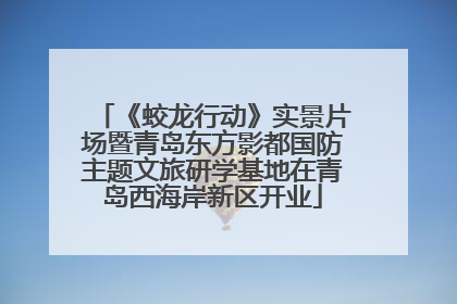 《蛟龙行动》实景片场暨青岛东方影都国防主题文旅研学基地在青岛西海岸新区开业