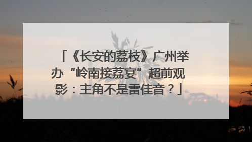 《长安的荔枝》广州举办“岭南接荔宴”超前观影：主角不是雷佳音？