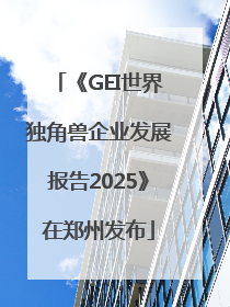 《GEI世界独角兽企业发展报告2025》在郑州发布
