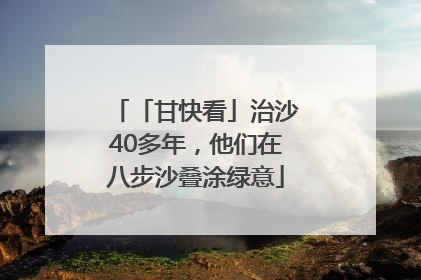 「甘快看」治沙40多年，他们在八步沙叠涂绿意