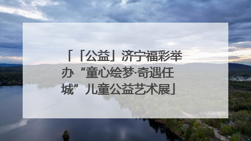 「公益」济宁福彩举办“童心绘梦·奇遇任城”儿童公益艺术展