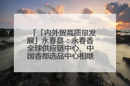 「内外贸高质量发展」永春县：永春香全球供应链中心、中国香都选品中心相继运营——一根香“点燃”百亿产业