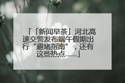 「新闻早茶」河北高速交警发布端午假期出行“避堵指南”，还有这些热点……