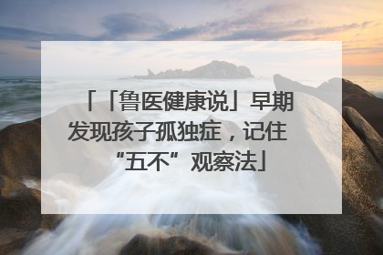 「鲁医健康说」早期发现孩子孤独症，记住“五不”观察法