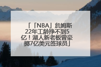 「NBA」詹姆斯22年工龄挣不到5亿！湖人新老板曾豪掷7亿美元签球员
