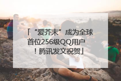 “爱芥末”成为全球首位256级QQ用户！腾讯发文祝贺