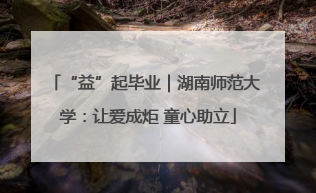 “益”起毕业｜湖南师范大学：让爱成炬 童心助立
