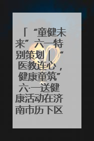 “童健未来”六一特别策划｜“医教连心，健康童筑”六·一送健康活动在济南市历下区俊德实验学校举行