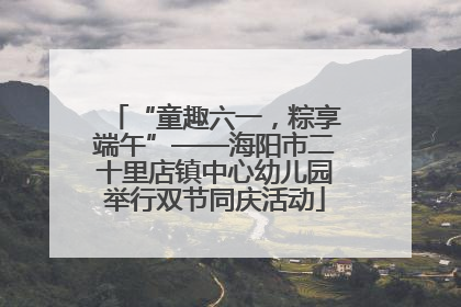 “童趣六一，粽享端午”——海阳市二十里店镇中心幼儿园举行双节同庆活动