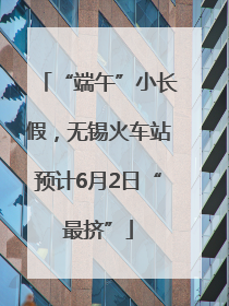 “端午”小长假，无锡火车站预计6月2日“最挤”