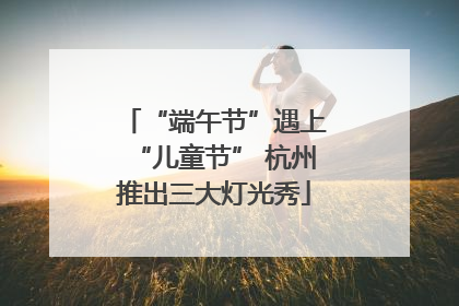 “端午节”遇上“儿童节” 杭州推出三大灯光秀