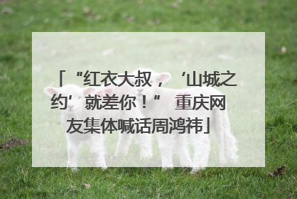 “红衣大叔，‘山城之约’就差你！” 重庆网友集体喊话周鸿祎