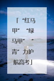 “红马甲”“绿马甲”“青”力护航高考