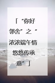 “你好 邻舍”之“浓浓端午情 悠悠传承意”