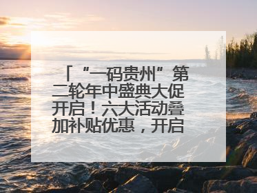 “一码贵州”第二轮年中盛典大促开启！六大活动叠加补贴优惠，开启省钱购物新体验