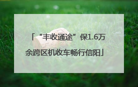 “丰收通途”保1.6万余跨区机收车畅行信阳
