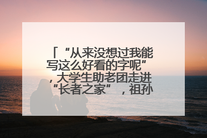 “从来没想过我能写这么好看的字呢”，大学生助老团走进“长者之家”，祖孙氛围感拉满
