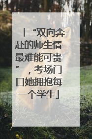 “双向奔赴的师生情最难能可贵”，考场门口她拥抱每一个学生