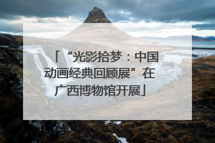 “光影拾梦：中国动画经典回顾展”在广西博物馆开展