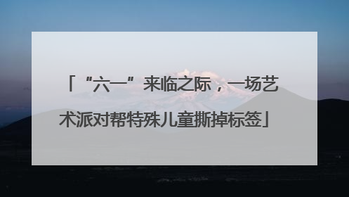 “六一”来临之际，一场艺术派对帮特殊儿童撕掉标签