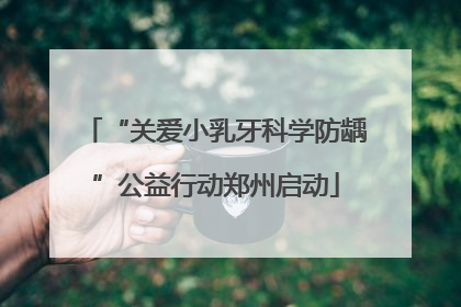 “关爱小乳牙科学防龋”公益行动郑州启动