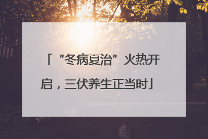 “冬病夏治”火热开启，三伏养生正当时