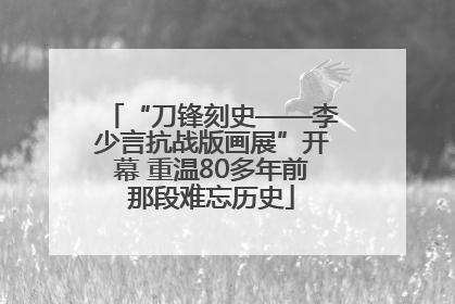 “刀锋刻史——李少言抗战版画展”开幕 重温80多年前那段难忘历史