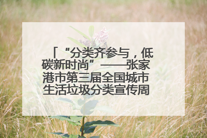 “分类齐参与，低碳新时尚”——张家港市第三届全国城市生活垃圾分类宣传周活动火热开展！