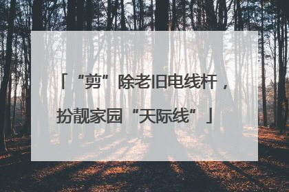 “剪”除老旧电线杆，扮靓家园“天际线”