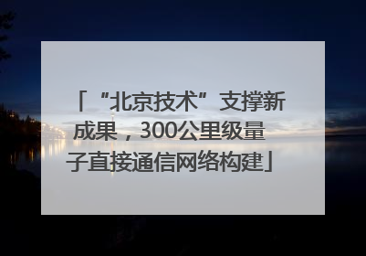 “北京技术”支撑新成果，300公里级量子直接通信网络构建