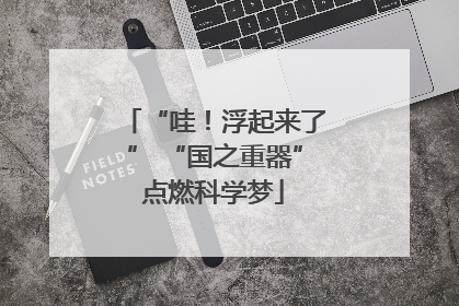 “哇！浮起来了” “国之重器”点燃科学梦