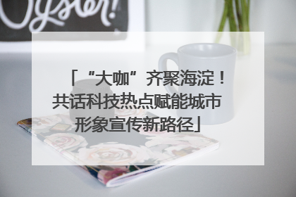 “大咖”齐聚海淀！共话科技热点赋能城市形象宣传新路径