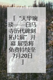“天华琬琰——白马寺历代碑刻拓片展”开幕 展览将免费持续至7月20日