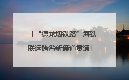 “德龙烟铁路”海铁联运跨省新通道贯通