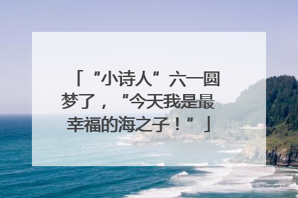 “小诗人”六一圆梦了，“今天我是最幸福的海之子！”