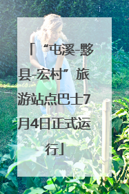 “屯溪-黟县-宏村”旅游站点巴士7月4日正式运行