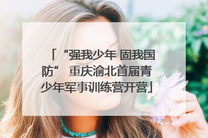 “强我少年 固我国防” 重庆渝北首届青少年军事训练营开营