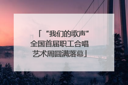 “我们的歌声”全国首届职工合唱艺术周圆满落幕