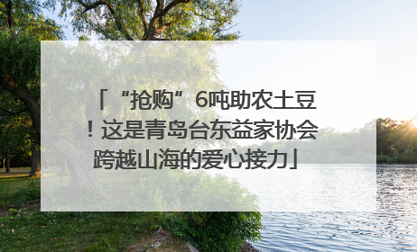 “抢购”6吨助农土豆！这是青岛台东益家协会跨越山海的爱心接力