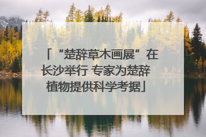 “楚辞草木画展”在长沙举行 专家为楚辞植物提供科学考据