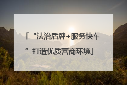 “法治盾牌+服务快车”打造优质营商环境