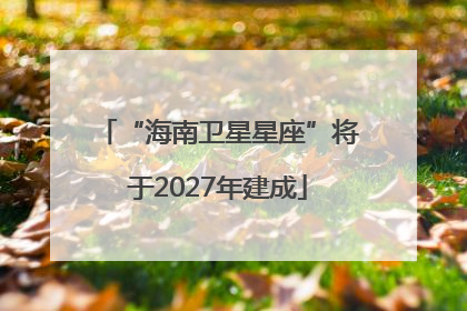 “海南卫星星座”将于2027年建成
