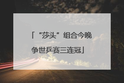 “莎头”组合今晚争世乒赛三连冠