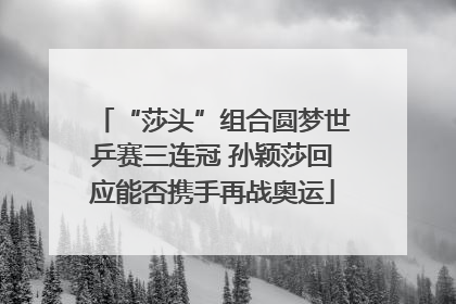 “莎头”组合圆梦世乒赛三连冠 孙颖莎回应能否携手再战奥运