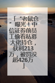 “老鼠仓”曝光！中信证券前员工偷看私募大佬持仓，获利213万，被罚没超426万
