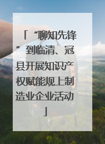 “聊知先锋”到临清、冠县开展知识产权赋能规上制造业企业活动