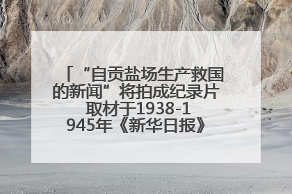 “自贡盐场生产救国的新闻”将拍成纪录片 取材于1938-1945年《新华日报》的连续报道