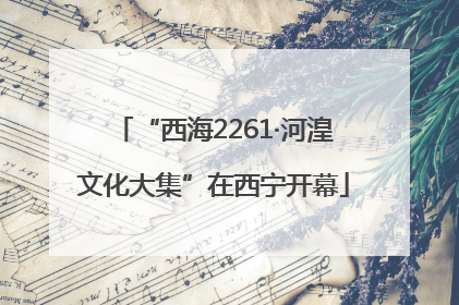 “西海2261·河湟文化大集”在西宁开幕